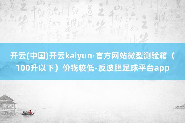 开云(中国)开云kaiyun·官方网站微型测验箱（100升以下）价钱较低-反波胆足球平台app