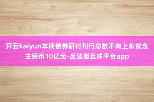 开云kaiyun本期债券研讨刊行总数不向上东说念主民币10亿元-反波胆足球平台app