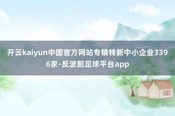 开云kaiyun中国官方网站专精特新中小企业3396家-反波胆足球平台app