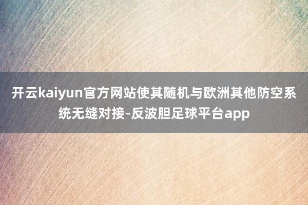 开云kaiyun官方网站使其随机与欧洲其他防空系统无缝对接-反波胆足球平台app