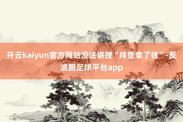 开云kaiyun官方网站没法讲授“拜登拿了钱”-反波胆足球平台app