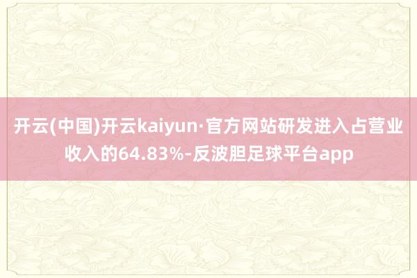 开云(中国)开云kaiyun·官方网站研发进入占营业收入的64.83%-反波胆足球平台app