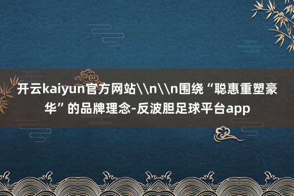 开云kaiyun官方网站\n\n围绕“聪惠重塑豪华”的品牌理念-反波胆足球平台app