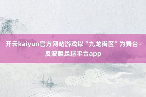 开云kaiyun官方网站游戏以“九龙街区”为舞台-反波胆足球平台app