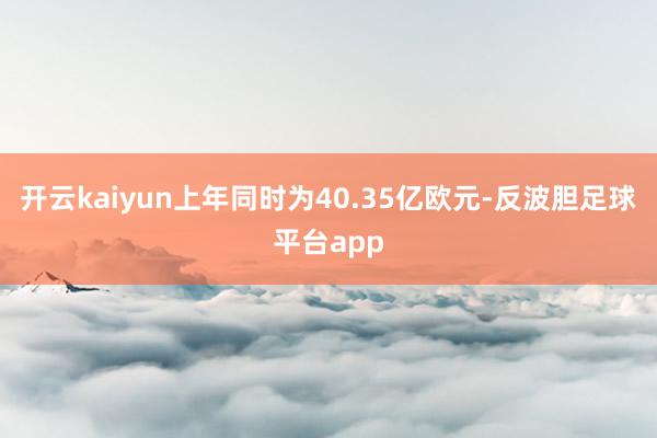 开云kaiyun上年同时为40.35亿欧元-反波胆足球平台app