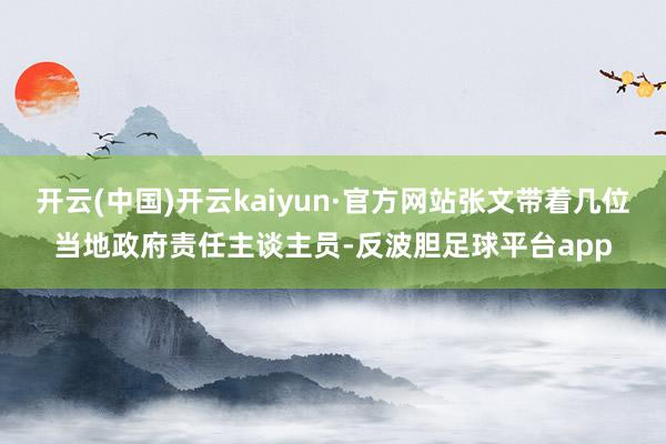 开云(中国)开云kaiyun·官方网站张文带着几位当地政府责任主谈主员-反波胆足球平台app