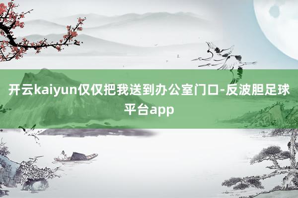 开云kaiyun仅仅把我送到办公室门口-反波胆足球平台app