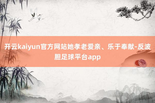开云kaiyun官方网站她孝老爱亲、乐于奉献-反波胆足球平台app