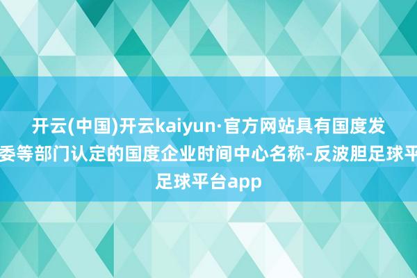 开云(中国)开云kaiyun·官方网站具有国度发展改进委等部门认定的国度企业时间中心名称-反波胆足球平台app