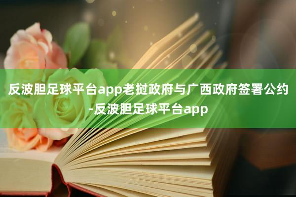 反波胆足球平台app老挝政府与广西政府签署公约-反波胆足球平台app