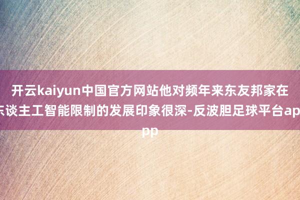 开云kaiyun中国官方网站他对频年来东友邦家在东谈主工智能限制的发展印象很深-反波胆足球平台app