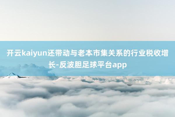 开云kaiyun还带动与老本市集关系的行业税收增长-反波胆足球平台app