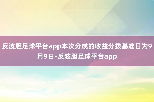反波胆足球平台app本次分成的收益分拨基准日为9月9日-反波胆足球平台app