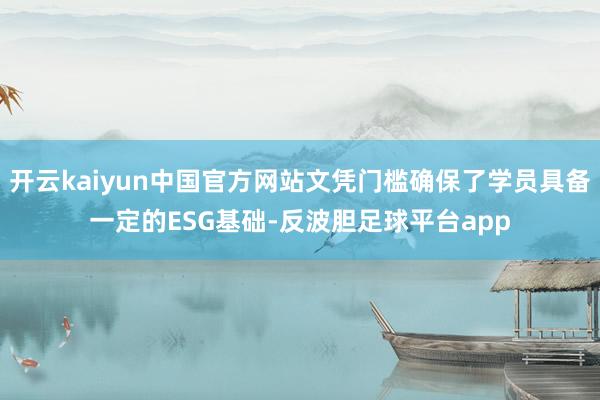 开云kaiyun中国官方网站文凭门槛确保了学员具备一定的ESG基础-反波胆足球平台app