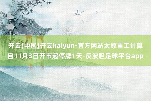 开云(中国)开云kaiyun·官方网站　　太原重工计算自11月3日开市起停牌1天-反波胆足球平台app