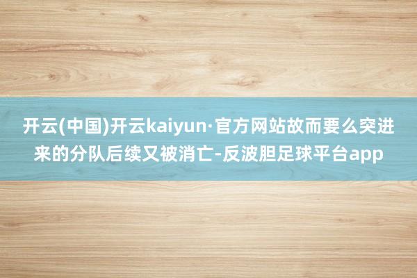 开云(中国)开云kaiyun·官方网站故而要么突进来的分队后续又被消亡-反波胆足球平台app