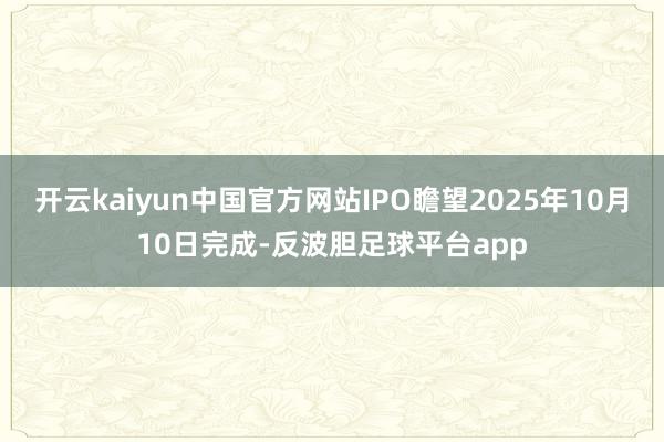 开云kaiyun中国官方网站IPO瞻望2025年10月10日完成-反波胆足球平台app