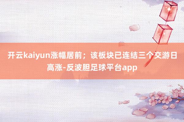 开云kaiyun涨幅居前;该板块已连结三个交游日高涨-反波胆足球平台app