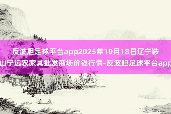 反波胆足球平台app2025年10月18日辽宁鞍山宁远农家具批发商场价钱行情-反波胆足球平台app