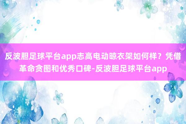 反波胆足球平台app志高电动晾衣架如何样？凭借革命贪图和优秀口碑-反波胆足球平台app