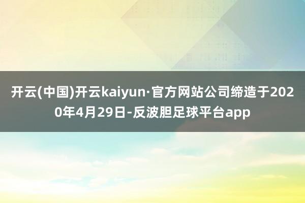 开云(中国)开云kaiyun·官方网站公司缔造于2020年4月29日-反波胆足球平台app