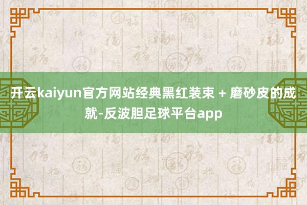 开云kaiyun官方网站经典黑红装束 + 磨砂皮的成就-反波胆足球平台app