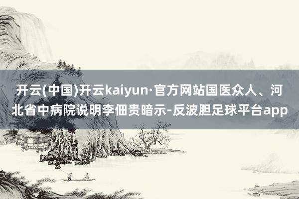开云(中国)开云kaiyun·官方网站国医众人、河北省中病院说明李佃贵暗示-反波胆足球平台app